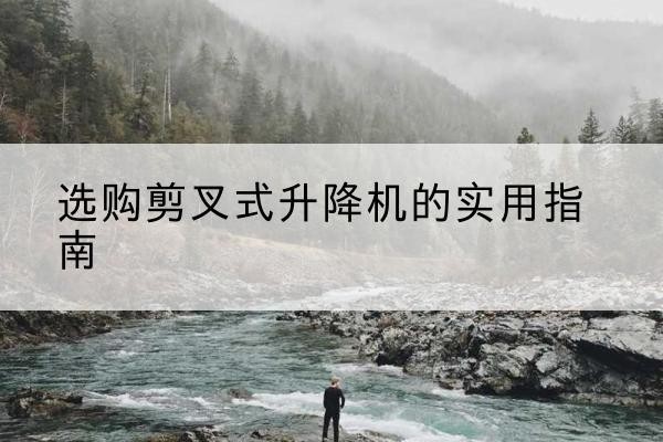 呈贡剪叉式升降机怎么选-选购剪叉式升降机的实用指南