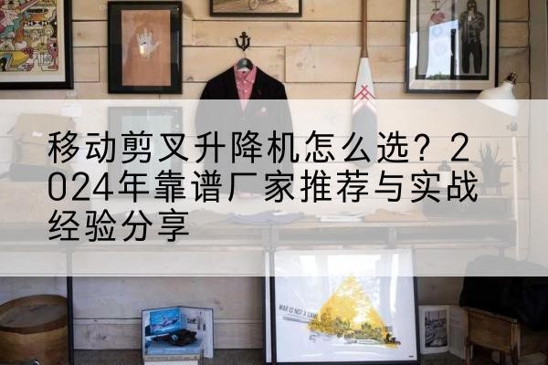 呈贡升降平台厂家推荐-移动剪叉升降机怎么选？2024年靠谱厂家推荐与实战经验分享