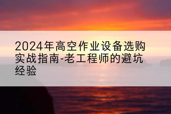 呈贡高空作业升降机厂家推荐-2024年高空作业设备选购实战指南-老工程师的避坑经验