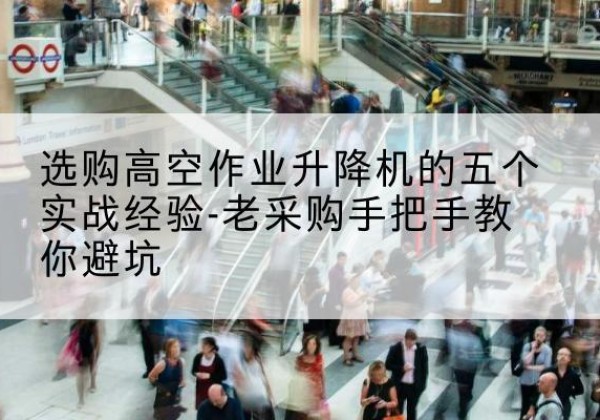呈贡高空作业升降机厂家-选购高空作业升降机的五个实战经验-老采购手把手教你避坑