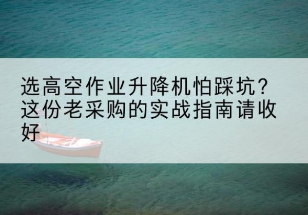 呈贡高空作业升降机厂家推荐-选高空作业升降机怕踩坑？这份老采购的实战指南请收好