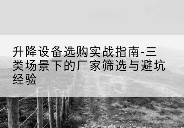 呈贡移动式升降机厂家推荐-升降设备选购实战指南-三类场景下的厂家筛选与避坑经验