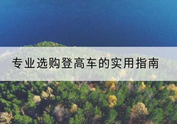 呈贡电动登高车厂家推荐-专业选购登高车的实用指南