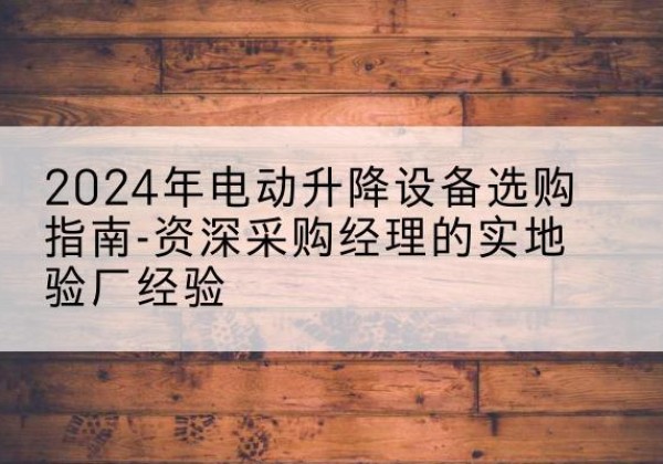 呈贡电动剪叉升降平台厂家-2024年电动升降设备选购指南-资深采购经理的实地验厂经验