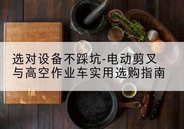 呈贡电动剪叉升降平台怎么选-选对设备不踩坑-电动剪叉与高空作业车实用选购指南