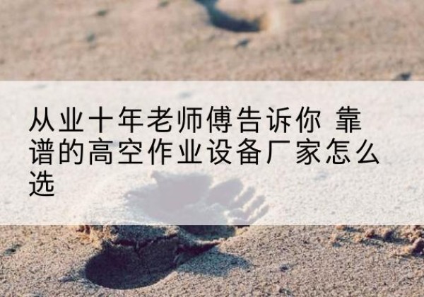 呈贡高空作业升降机厂家推荐-从业十年老师傅告诉你 靠谱的高空作业设备厂家怎么选