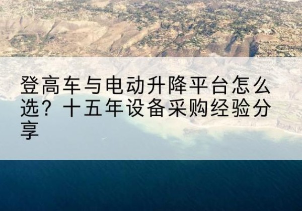 呈贡登高车厂家厂家-登高车与电动升降平台怎么选？十五年设备采购经验分享