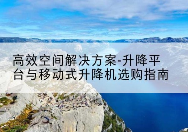 呈贡升降平台厂家-*空间解决方案-升降平台与移动式升降机选购指南