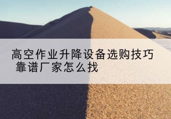 呈贡电动升降平台厂家推荐-高空作业升降设备选购技巧 靠谱厂家怎么找