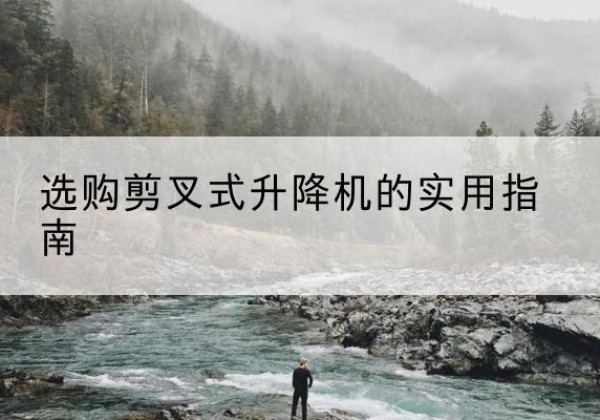 呈贡剪叉式升降机怎么选-选购剪叉式升降机的实用指南