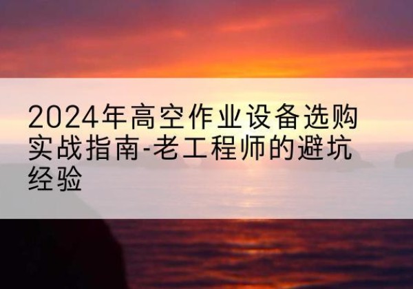 呈贡高空作业升降机厂家推荐-2024年高空作业设备选购实战指南-老工程师的避坑经验